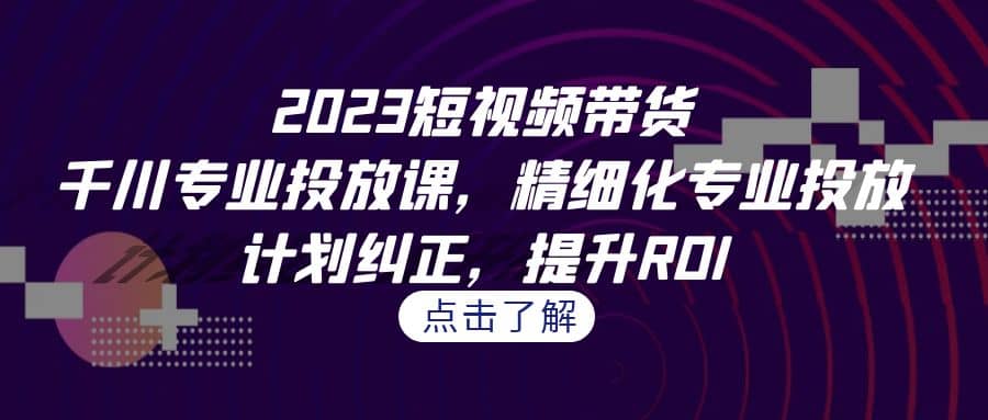2023短视频带货-千川专业投放课，精细化专业投放，计划纠正，提升ROI-思维屋-分享无限项目创意