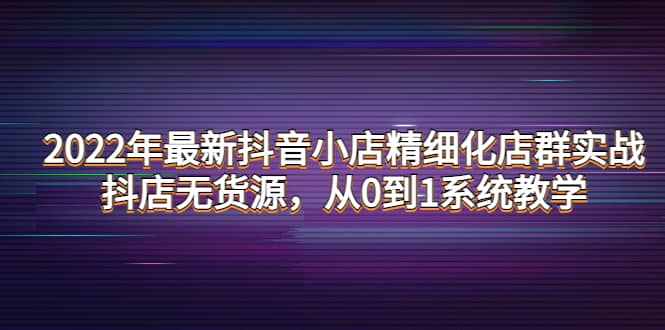 2022年最新抖音小店精细化店群实战，抖店无货源，从0到1系统教学-思维屋-分享无限项目创意