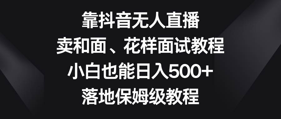 靠抖音无人直播，卖和面、花样面试教程，小白也能日入500+，落地保姆级教程-思维屋-分享无限项目创意