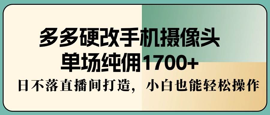 多多硬改手机摄像头，单场纯佣1700+，日不落直播间打造，小白也能轻松操作-思维屋-分享无限项目创意
