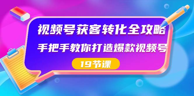 视频号-获客转化全攻略，手把手教你打造爆款视频号（19节课）-思维屋-分享无限项目创意