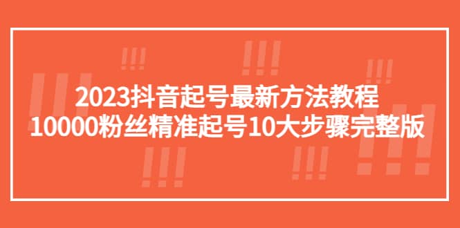 2023抖音起号最新方法教程：10000粉丝精准起号10大步骤完整版-思维屋-分享无限项目创意