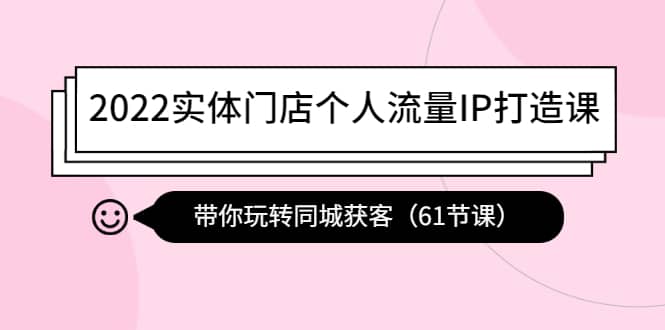 2022实体门店个人流量IP打造课：带你玩转同城获客（61节课）-思维屋-分享无限项目创意