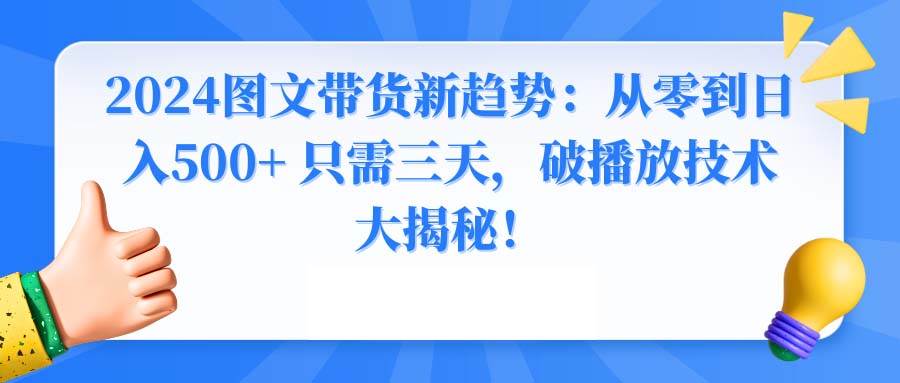 2024图文带货新趋势：从零到日入500+ 只需三天，破播放技术大揭秘！-思维屋-分享无限项目创意