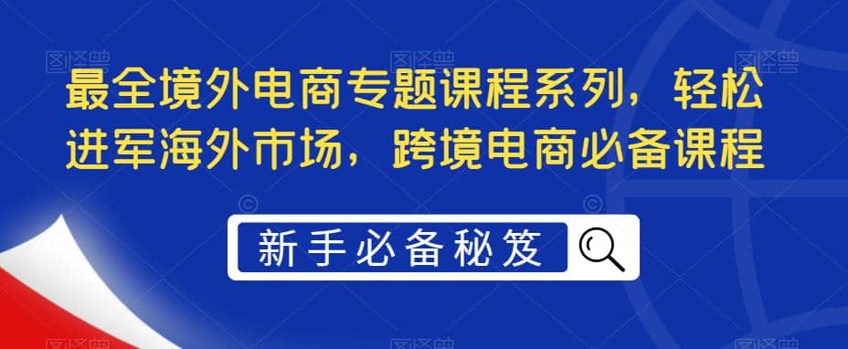 最全境外电商专题课程系列，轻松进军海外市场，跨境电商必备课程-思维屋-分享无限项目创意