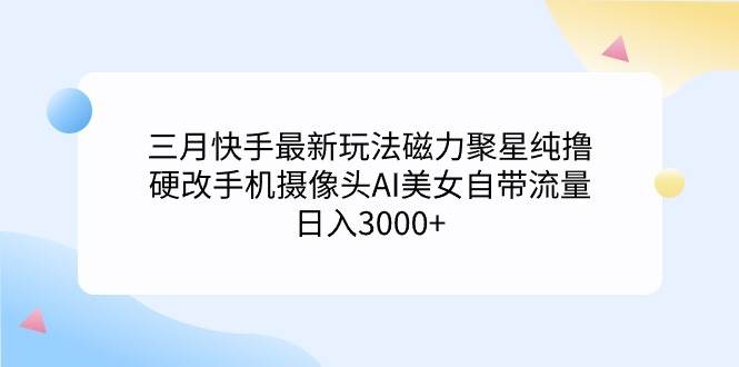 三月快手最新玩法磁力聚星纯撸，硬改手机摄像头AI美女自带流量日入3000+...-思维屋-分享无限项目创意
