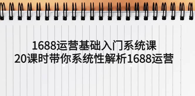 1688运营基础入门系统课，20课时带你系统性解析1688运营-思维屋-分享无限项目创意