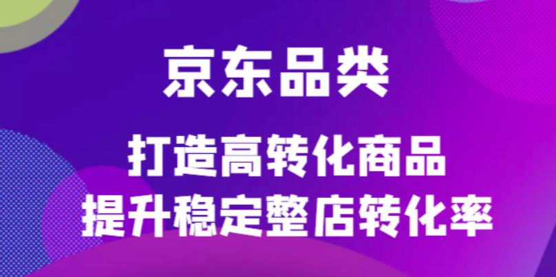 京东电商品类定制培训课程，打造高转化商品提升稳定整店转化率-思维屋-分享无限项目创意