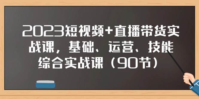 2023短视频+直播带货实战课，基础、运营、技能综合实操课（90节）-思维屋-分享无限项目创意