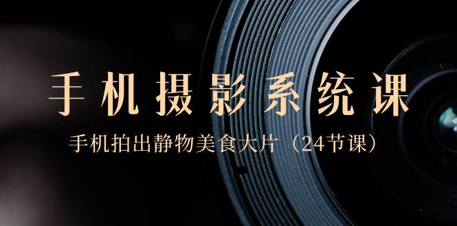 0基础-手机摄影系统课，手机拍出静物美食大片（24节课）-思维屋-分享无限项目创意