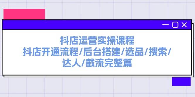 抖店运营实操课程：抖店开通流程/后台搭建/选品/搜索/达人/截流完整篇-思维屋-分享无限项目创意