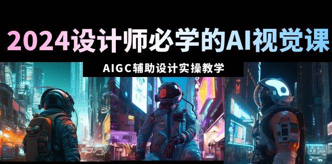2024设计师必学的AI视觉课：AIGC辅助设计实操教学（66节课）-思维屋-分享无限项目创意
