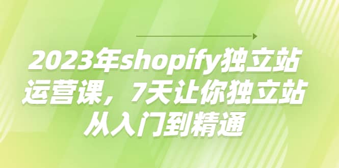 2023年shopify独立站运营课，7天让你独立站从入门到精通-思维屋-分享无限项目创意