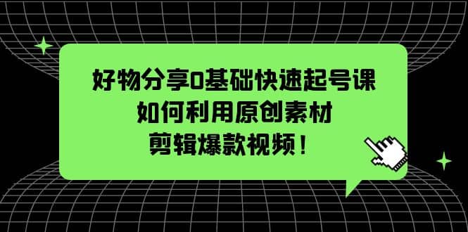 好物分享0基础快速起号课：如何利用原创素材剪辑爆款视频！-思维屋-分享无限项目创意