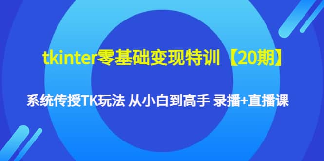 tkinter零基础变现特训【20期】系统传授TK玩法 从小白到高手 录播+直播课-思维屋-分享无限项目创意