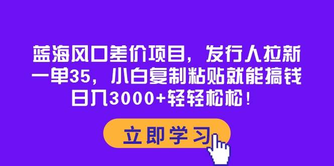 蓝海风口差价项目，发行人拉新，一单35，小白复制粘贴就能搞钱！日入3000+轻轻松松-思维屋-分享无限项目创意