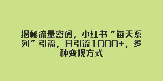 揭秘流量密码，小红书“每天系列”引流，日引流1000+，多种变现方式-思维屋-分享无限项目创意