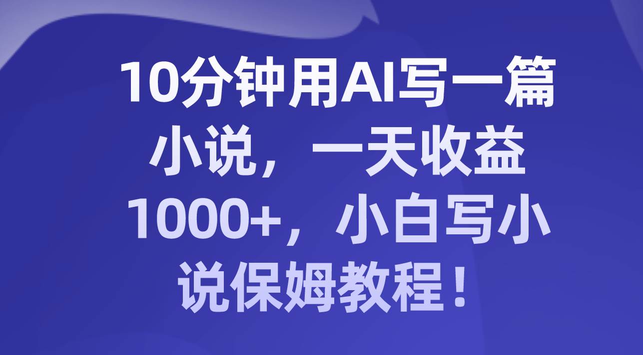 10分钟用AI写一篇小说，一天收益1000+，小白写小说保姆教程！-思维屋-分享无限项目创意
