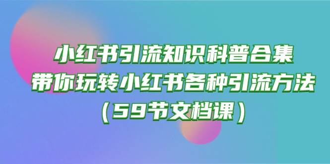 小红书引流知识科普合集，带你玩转小红书各种引流方法（59节文档课）-思维屋-分享无限项目创意