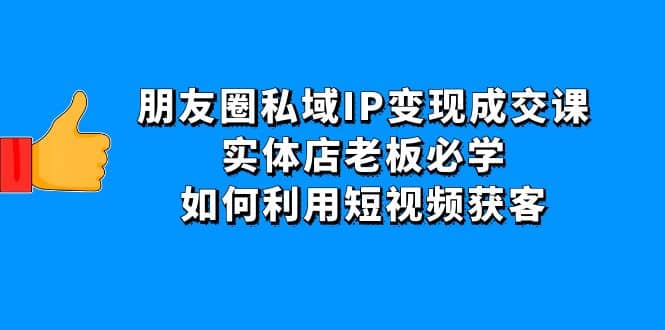 朋友圈私域IP变现成交课：实体店老板必学，如何利用短视频获客-思维屋-分享无限项目创意