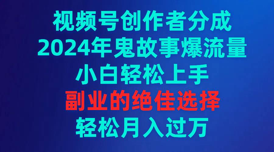 视频号创作者分成，2024年鬼故事爆流量，小白轻松上手，副业的绝佳选择…-思维屋-分享无限项目创意