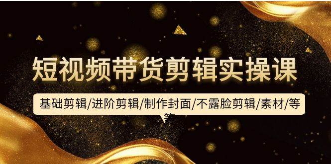 短视频带货剪辑实操课：基础剪辑/进阶剪辑/制作封面/不露脸剪辑/素材/等等-思维屋-分享无限项目创意