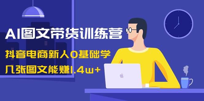 AI图文带货训练营：抖音电商新人0基础学，几张图文能赚1.4w+-思维屋-分享无限项目创意
