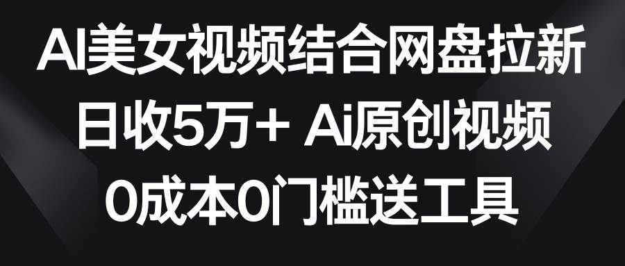 AI美女视频结合网盘拉新，日收5万+两分钟一条Ai原创视频，0成本0门槛送工具-思维屋-分享无限项目创意
