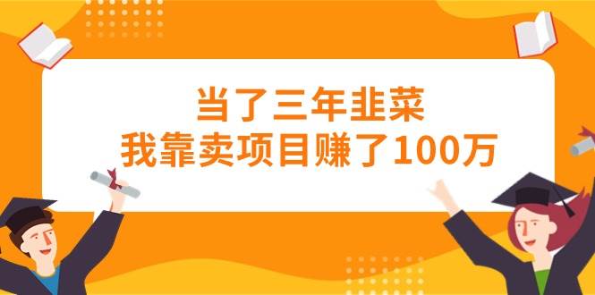 当了三年韭菜我靠卖项目赚了100万-思维屋-分享无限项目创意