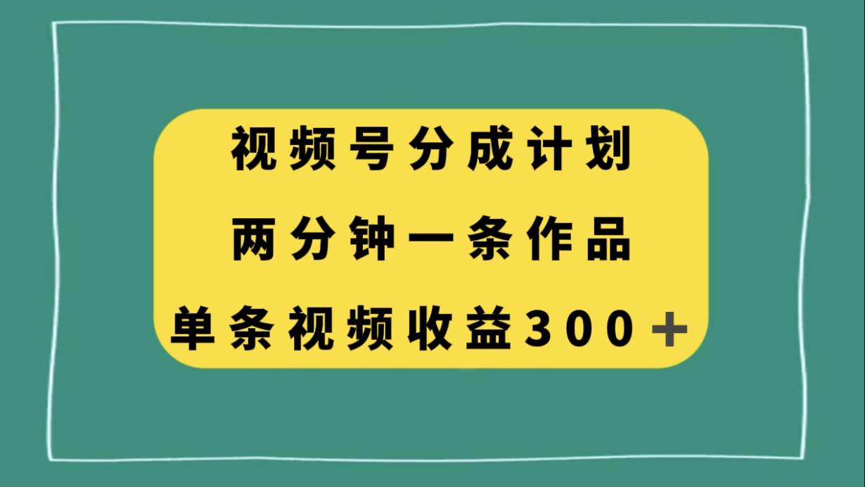 视频号分成计划，两分钟一条作品，单视频收益300+-思维屋-分享无限项目创意