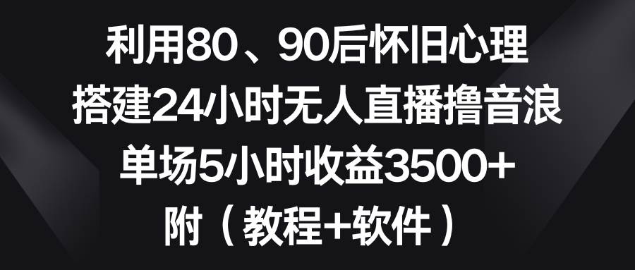 利用80、90后怀旧心理，搭建24小时无人直播撸音浪，单场5小时收益3500+...-思维屋-分享无限项目创意