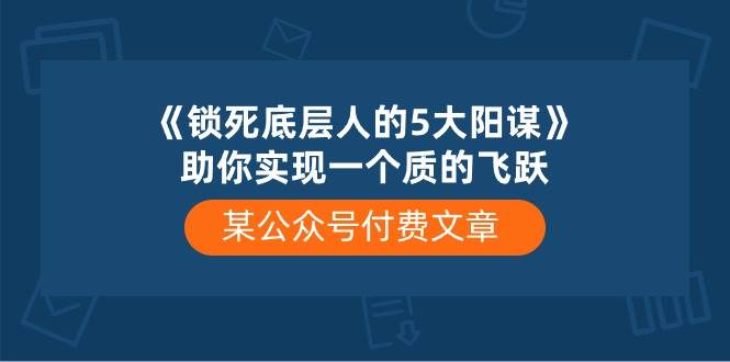 某付费文章《锁死底层人的5大阳谋》助你实现一个质的飞跃-思维屋-分享无限项目创意