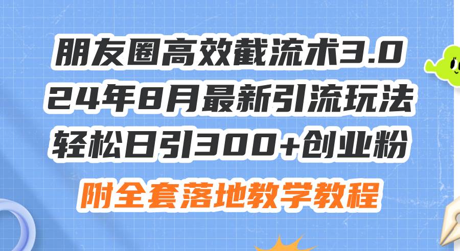 朋友圈高效截流术3.0，24年8月最新引流玩法，轻松日引300+创业粉，附全…-思维屋-分享无限项目创意