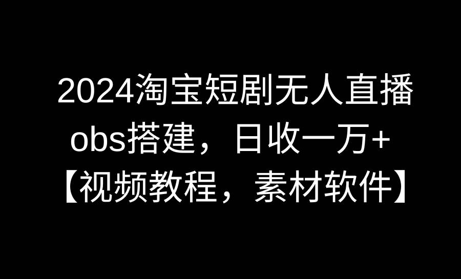 2024淘宝短剧无人直播3.0，obs搭建，日收一万+，【视频教程，附素材软件】-思维屋-分享无限项目创意