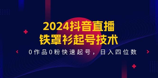 2024抖音直播-铁罩衫起号技术，0作品0粉快速起号，日入四位数（14节课）-思维屋-分享无限项目创意