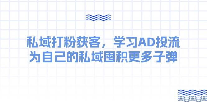 某收费课：私域打粉获客，学习AD投流，为自己的私域囤积更多子弹-思维屋-分享无限项目创意