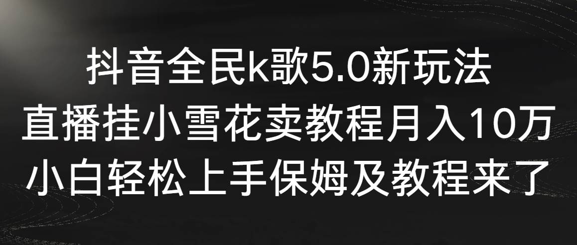 抖音全民k歌5.0新玩法，直播挂小雪花卖教程月入10万，小白轻松上手，保...-思维屋-分享无限项目创意