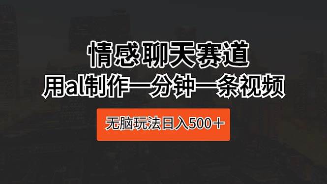 情感聊天赛道 用al制作一分钟一条视频 无脑玩法日入500+-思维屋-分享无限项目创意