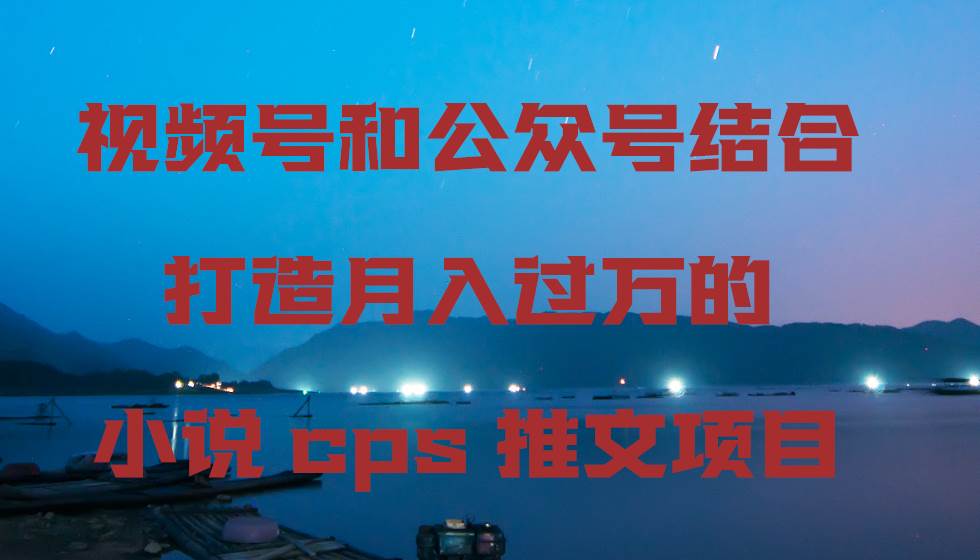 视频号和公众号结合打造月入过万的小说cps推文项目-思维屋-分享无限项目创意