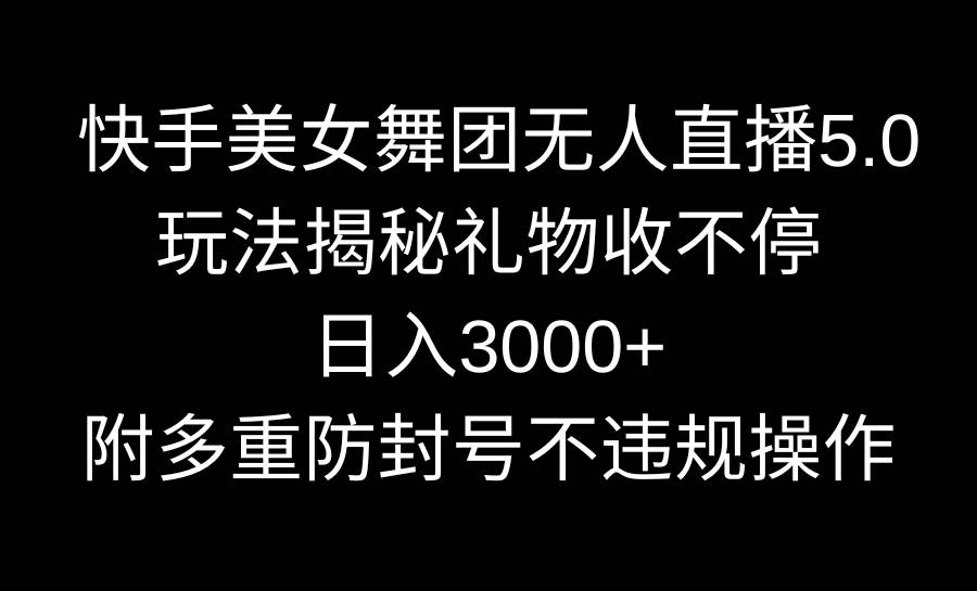 快手美女舞团无人直播5.0玩法揭秘，礼物收不停，日入3000+，内附多重防...-思维屋-分享无限项目创意