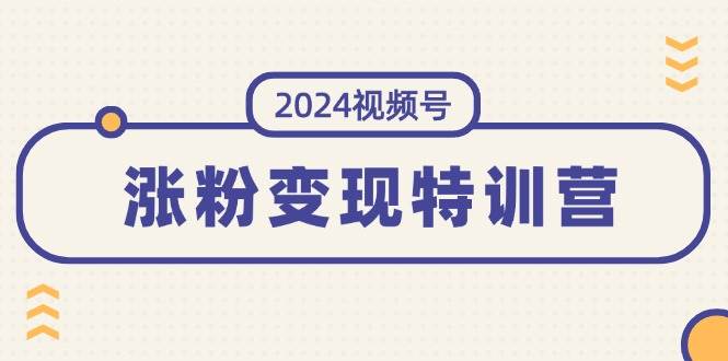 2024视频号-涨粉变现特训营：一站式打造稳定视频号涨粉变现模式（10节）-思维屋-分享无限项目创意