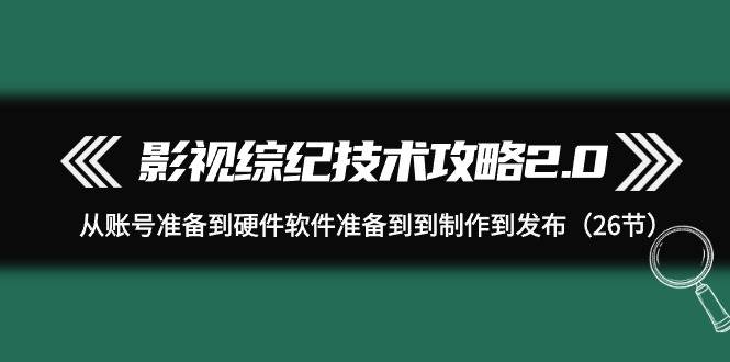 影视 综纪技术攻略2.0：从账号准备到硬件软件准备到到制作到发布（26节）-思维屋-分享无限项目创意