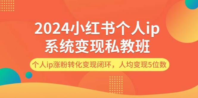 2024小红书个人ip系统变现私教班，个人ip涨粉转化变现闭环，人均变现5位数-思维屋-分享无限项目创意