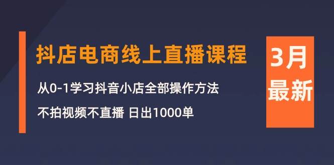 3月抖店电商线上直播课程：从0-1学习抖音小店，不拍视频不直播 日出1000单-思维屋-分享无限项目创意