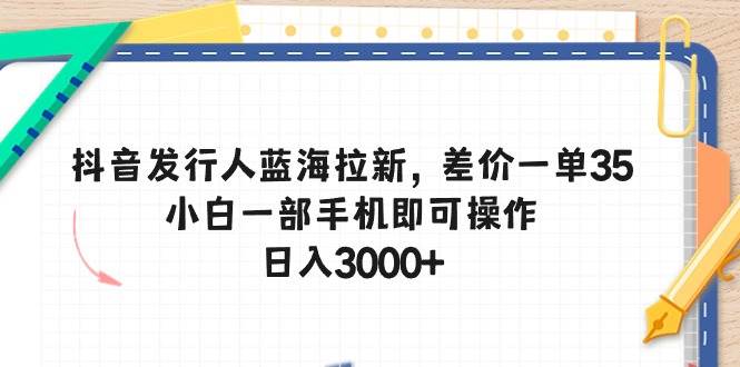 抖音发行人蓝海拉新，差价一单35，小白一部手机即可操作，日入3000+-思维屋-分享无限项目创意