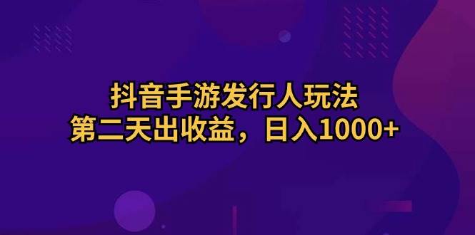 抖音手游发行人玩法，第二天出收益，日入1000+-思维屋-分享无限项目创意