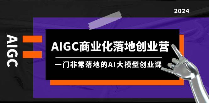 AIGC-商业化落地创业营，一门非常落地的AI大模型创业课（8节课+资料）-思维屋-分享无限项目创意