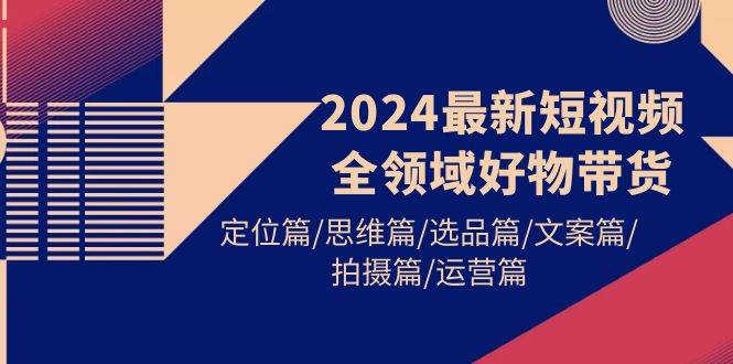 2024最新短视频全领域好物带货 定位篇/思维篇/选品篇/文案篇/拍摄篇/运营篇-思维屋-分享无限项目创意