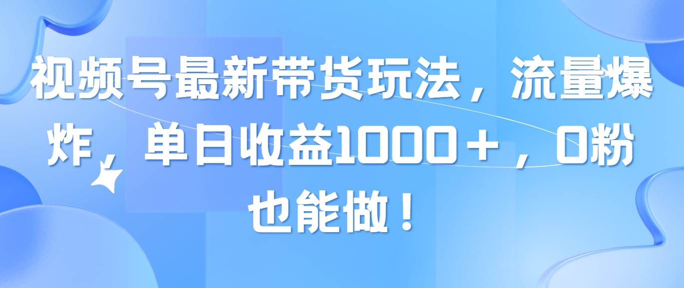 视频号最新带货玩法，流量爆炸，单日收益1000＋，0粉也能做！-思维屋-分享无限项目创意