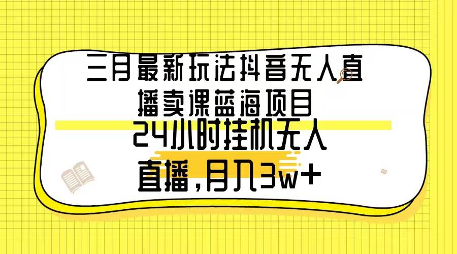 三月最新玩法抖音无人直播卖课蓝海项目，24小时无人直播，月入3w+-思维屋-分享无限项目创意